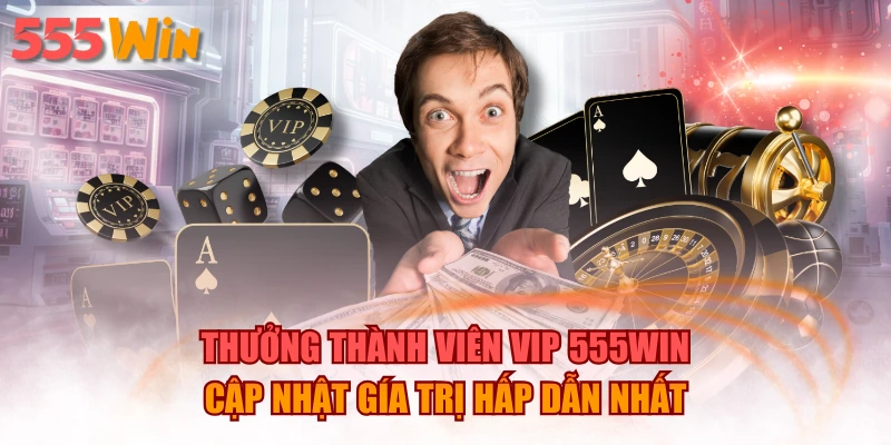 Thưởng Thành Viên VIP 555WIN Cập Nhật Giá Trị Hấp Dẫn Nhất