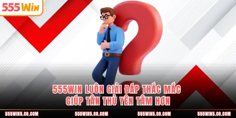 555WIN luôn giải đáp thắc mắc giúp tân thủ yên tâm hơn