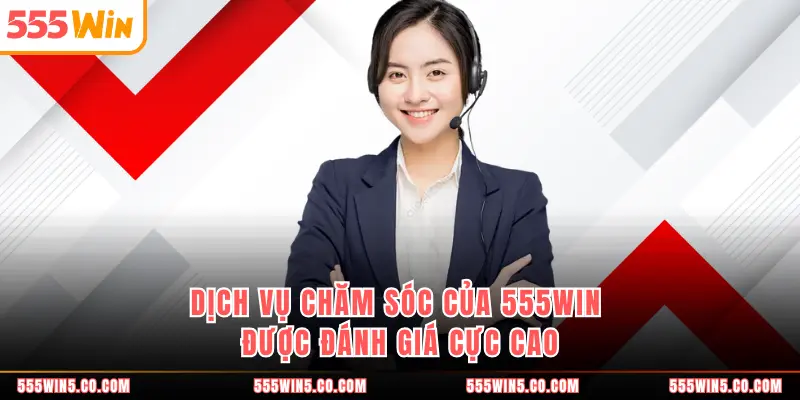 Dịch vụ chăm sóc của 555WIN được đánh giá cực cao